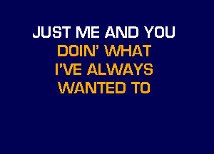 JUST ME AND YOU
DOIN' WHAT
I'VE ALWAYS

WANTED TO