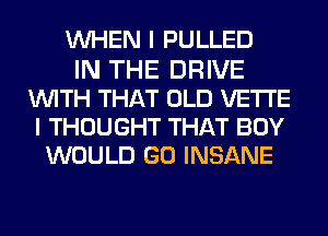 UVHEN I PULLED
IN THE DRIVE
WITH THAT OLD VETI'E
I THOUGHT THAT BOY
WOULD GO INSANE