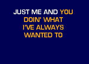 JUST ME AND YOU
DOIN' WHAT
I'VE ALWAYS

WANTED TO