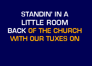 STANDIN' IN A

LITTLE ROOM
BACK OF THE CHURCH
WITH OUR TUXES 0N