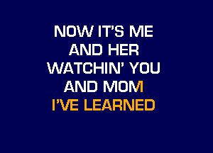 NOW ITS ME
AND HER
WATCHIN' YOU

AND MOM
I'VE LEARNED