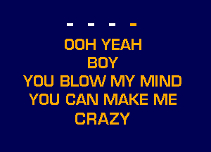 00H YEAH
BOY

YOU BLOW MY MIND
YOU CAN MAKE ME

CRAZY