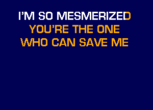 I'M SO MESMERIZED
YOU'RE THE ONE
WHO CAN SAVE ME