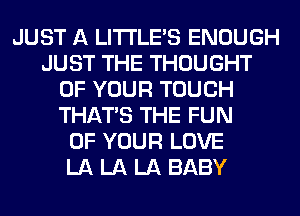 JUST A LITI'LE'S ENOUGH
JUST THE THOUGHT
OF YOUR TOUCH
THAT'S THE FUN
OF YOUR LOVE
LA LA LA BABY