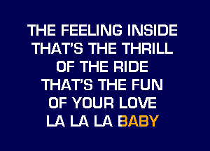 THE FEELING INSIDE
THATS THE THRILL
OF THE RIDE
THAT'S THE FUN
OF YOUR LOVE
LA LA LA BABY