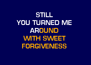 STILL
YOU TURNED ME
AROUND

WITH SWEET
FORGIVENESS