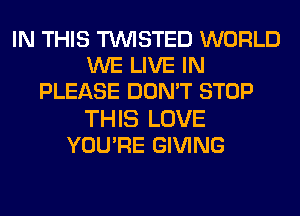 IN THIS TWISTED WORLD
WE LIVE IN
PLEASE DON'T STOP
THIS LOVE
YOU'RE GIVING