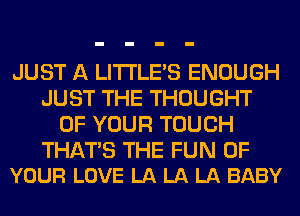 JUST A LITI'LE'S ENOUGH
JUST THE THOUGHT
OF YOUR TOUCH

THATS THE FUN OF
YOUR LOVE LA LA LA BABY