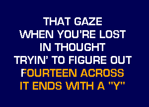 THAT GAZE
WHEN YOU'RE LOST
IN THOUGHT
TRYIN' TO FIGURE OUT
FOURTEEN ACROSS
IT ENDS WITH A Y