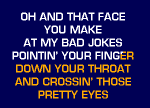 0H AND THAT FACE
YOU MAKE
AT MY BAD JOKES
POINTIN' YOUR FINGER
DOWN YOUR THROAT
AND CROSSIN' THOSE
PRETTY EYES