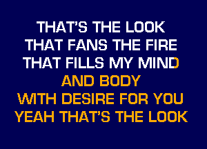 THAT'S THE LOOK
THAT FANS THE FIRE
THAT FILLS MY MIND

AND BODY
WITH DESIRE FOR YOU
YEAH THAT'S THE LOOK