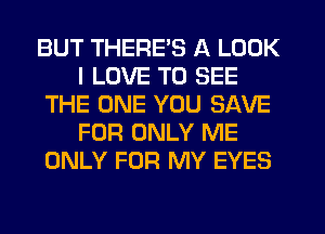 BUT THERE'S A LOOK
I LOVE TO SEE
THE ONE YOU SAVE
FOR ONLY ME
ONLY FOR MY EYES