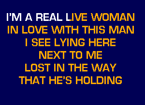 I'M A REAL LIVE WOMAN
IN LOVE WITH THIS MAN
I SEE LYING HERE
NEXT TO ME
LOST IN THE WAY
THAT HE'S HOLDING