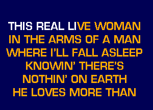 THIS REAL LIVE WOMAN
IN THE ARMS OF A MAN
WHERE I'LL FALL ASLEEP
KNOUVIN' THERE'S
NOTHIN' ON EARTH
HE LOVES MORE THAN