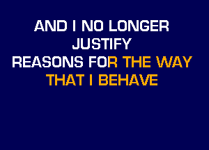 AND I NO LONGER
JUSTIFY
REASONS FOR THE WAY
THAT I BEHAVE