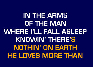 IN THE ARMS
OF THE MAN
WHERE I'LL FALL ASLEEP
KNOUVIN' THERE'S
NOTHIN' ON EARTH
HE LOVES MORE THAN