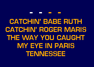 CATCHIN' BABE RUTH
CATCHIN' ROGER MARIS
THE WAY YOU CAUGHT

MY EYE IN PARIS
TENNESSEE