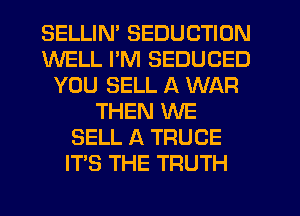 SELLIM SEDUCTION
WELL PM SEDUCED
YOU SELL A WAR
THEN WE
SELL A TRUCE
ITS THE TRUTH
