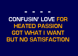 CONFUSIN' LOVE FOR
HEATED PASSION
GOT WHAT I WANT
BUT NO SATISFACTION
