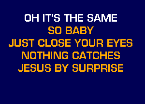 0H ITS THE SAME
SO BABY
JUST CLOSE YOUR EYES
NOTHING CATCHES
JESUS BY SURPRISE