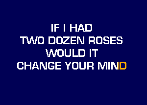 IF I HAD
TWO DOZEN ROSES

WOULD IT
CHANGE YOUR MIND