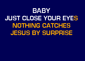 BABY
JUST CLOSE YOUR EYES
NOTHING CATCHES
JESUS BY SURPRISE