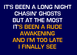 ITS BEEN A LONG NIGHT
CHASIN' GHOSTS
BUT AT THE MOST
ITS BEEN A RUDE
AWAKENING
AND I'M TOO LATE
I FINALLY SEE