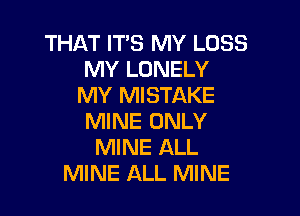 THAT ITS MY LOSS
MY LONELY
MY MISTAKE

MINE ONLY
MINE ALL
MINE ALL MINE