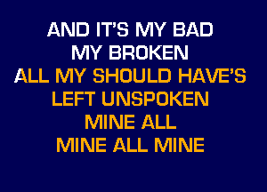 AND ITS MY BAD
MY BROKEN
ALL MY SHOULD HAVE'S
LEFT UNSPOKEN
MINE ALL
MINE ALL MINE