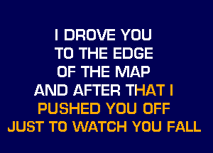 I DROVE YOU

TO THE EDGE

OF THE MAP
AND AFTER THAT I

PUSHED YOU OFF
JUST TO WATCH YOU FALL