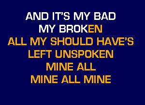 AND ITS MY BAD
MY BROKEN
ALL MY SHOULD HAVE'S
LEFT UNSPOKEN
MINE ALL
MINE ALL MINE