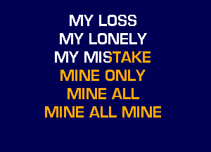 MY LOSS
MY LONELY
MY MISTAKE
MINE ONLY

MINE ALL
MINE ALL MINE
