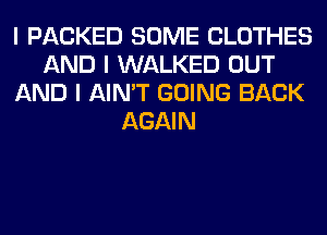 I PACKED SOME CLOTHES
AND I WALKED OUT
AND I AIN'T GOING BACK
AGAIN