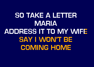 SO TAKE A LETTER
MARIA
ADDRESS IT TO MY WIFE
SAY I WON'T BE
COMING HOME