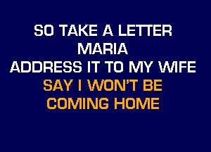 SO TAKE A LETTER
MARIA
ADDRESS IT TO MY WIFE
SAY I WON'T BE
COMING HOME