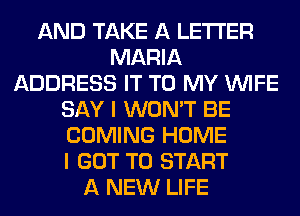 AND TAKE A LETTER
MARIA
ADDRESS IT TO MY WIFE
SAY I WON'T BE
COMING HOME
I GOT TO START
A NEW LIFE