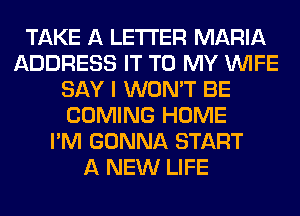 TAKE A LETTER MARIA
ADDRESS IT TO MY WIFE
SAY I WON'T BE
COMING HOME
I'M GONNA START
A NEW LIFE