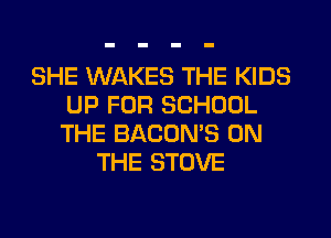 SHE WAKES THE KIDS
UP FOR SCHOOL
THE BACON'S ON

THE STOVE