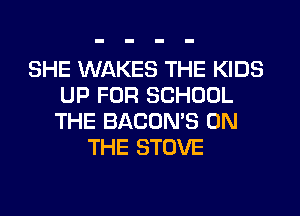 SHE WAKES THE KIDS
UP FOR SCHOOL
THE BACON'S ON

THE STOVE