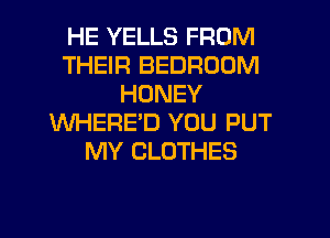 HE YELLS FROM
THEIR BEDROOM
HONEY
WHERED YOU PUT
MY CLOTHES