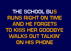 THE SCHOOL BUS
RUNS RIGHT ON TIME
AND HE FORGETS
T0 KISS HER GOODBYE
WALKS OUT TALKIN'
ON HIS PHONE