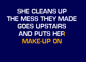 SHE CLEANS UP
THE MESS THEY MADE
GOES UPSTAIRS
AND PUTS HER
MAKE-UP 0N