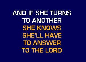 AND IF SHE TURNS
TO ANOTHER
SHE KNOWS
SHE'LL HAVE
TO ANSWER
TO THE LORD