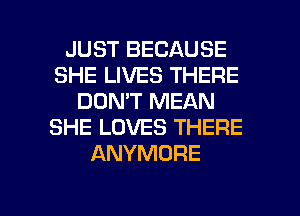 JUST BECAUSE
SHE LIVES THERE
DON'T MEAN
SHE LOVES THERE
ANYMORE

g