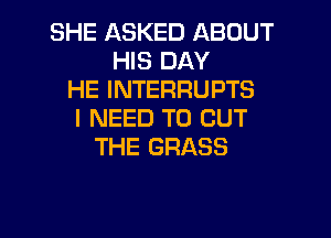 SHE ASKED ABOUT
HIS DAY
HE INTERRUPTS
I NEED TO CUT
THE GRASS

g
