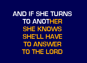 AND IF SHE TURNS
TO ANOTHER
SHE KNOWS
SHE'LL HAVE
TO ANSWER
TO THE LORD