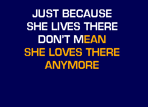 JUST BECAUSE
SHE LIVES THERE
DON'T MEAN
SHE LOVES THERE
ANYMORE

g