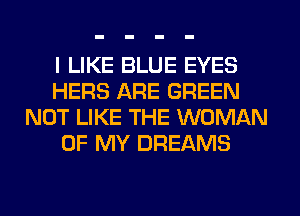I LIKE BLUE EYES
HERS ARE GREEN
NOT LIKE THE WOMAN
OF MY DREAMS