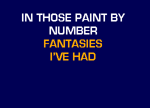 IN THOSE PAINT BY
NUMBER
FANTASIES

I'VE HAD