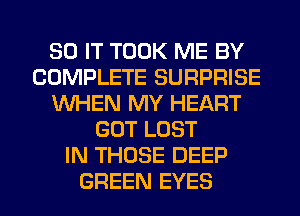 80 IT TOOK ME BY
COMPLETE SURPRISE
WHEN MY HEART
GOT LOST
IN THOSE DEEP
GREEN EYES